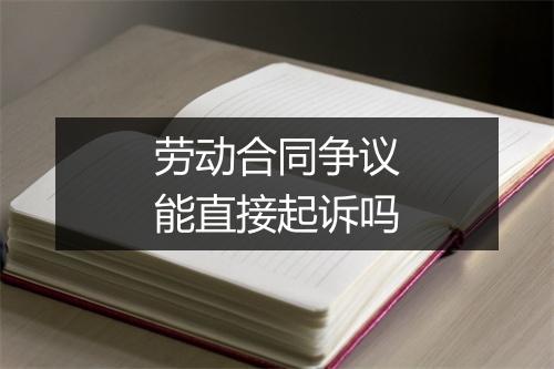 劳动合同争议能直接起诉吗