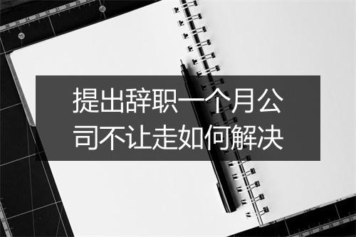提出辞职一个月公司不让走如何解决