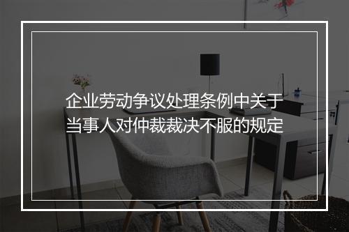 企业劳动争议处理条例中关于当事人对仲裁裁决不服的规定