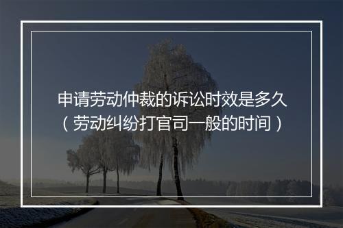 申请劳动仲裁的诉讼时效是多久（劳动纠纷打官司一般的时间）