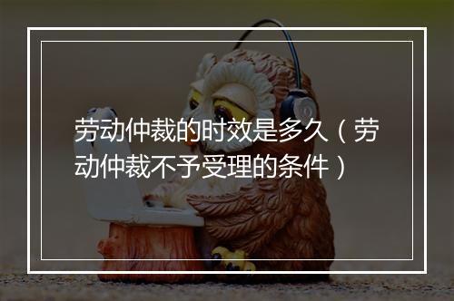 劳动仲裁的时效是多久（劳动仲裁不予受理的条件）