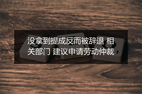 没拿到提成反而被辞退 相关部门 建议申请劳动仲裁