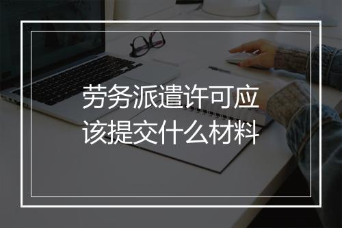 劳务派遣许可应该提交什么材料