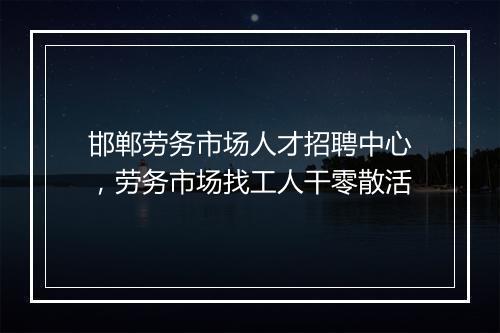 邯郸劳务市场人才招聘中心，劳务市场找工人干零散活