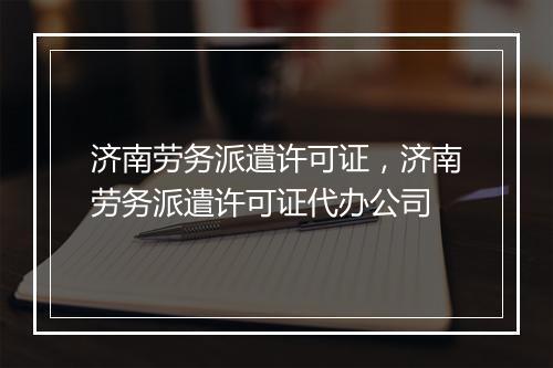 济南劳务派遣许可证，济南劳务派遣许可证代办公司