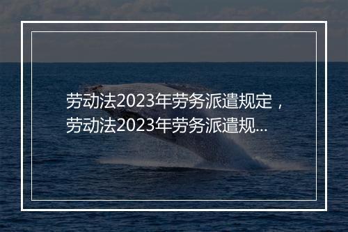 劳动法2023年劳务派遣规定，劳动法2023年劳务派遣规定最新