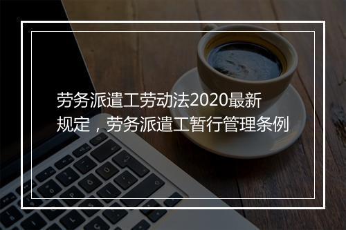 劳务派遣工劳动法2020最新规定，劳务派遣工暂行管理条例