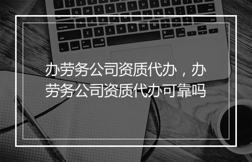 办劳务公司资质代办，办劳务公司资质代办可靠吗