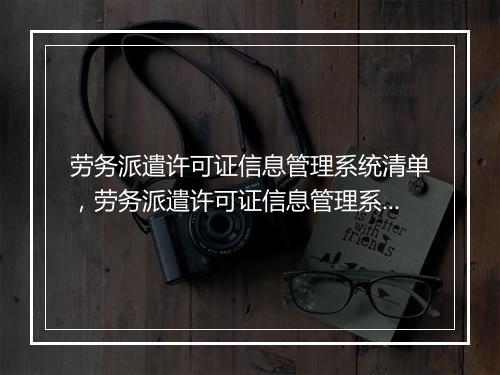 劳务派遣许可证信息管理系统清单，劳务派遣许可证信息管理系统清单怎么打印