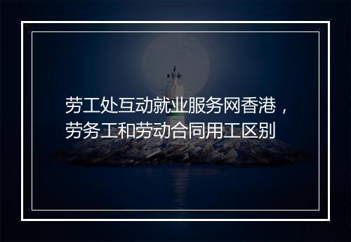 劳工处互动就业服务网香港，劳务工和劳动合同用工区别