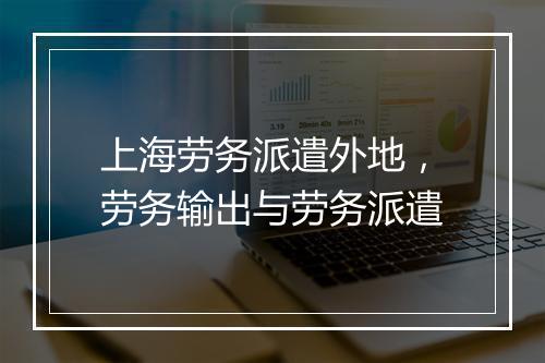 上海劳务派遣外地，劳务输出与劳务派遣