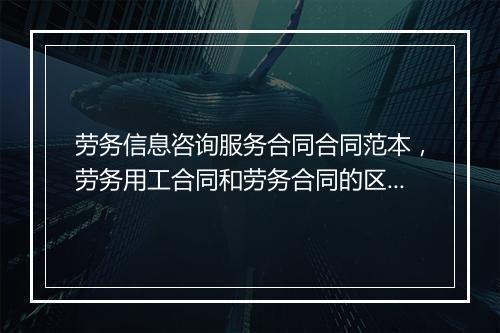 劳务信息咨询服务合同合同范本，劳务用工合同和劳务合同的区别