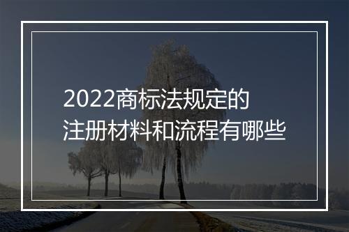 2022商标法规定的注册材料和流程有哪些