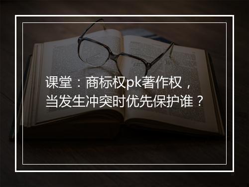 课堂：商标权pk著作权，当发生冲突时优先保护谁？