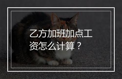 乙方加班加点工资怎么计算？