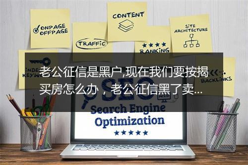 老公征信是黑户,现在我们要按揭买房怎么办，老公征信黑了卖房有影响吗