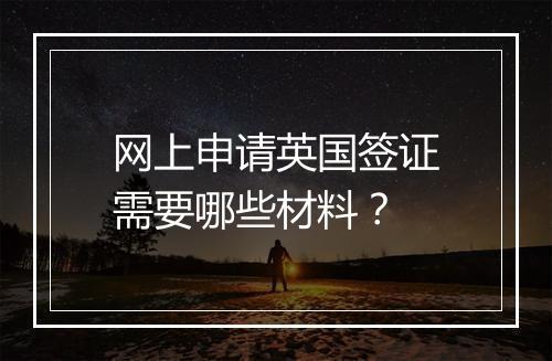 网上申请英国签证需要哪些材料？