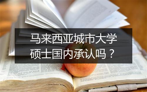 马来西亚城市大学硕士国内承认吗？