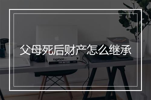 父母死后财产怎么继承