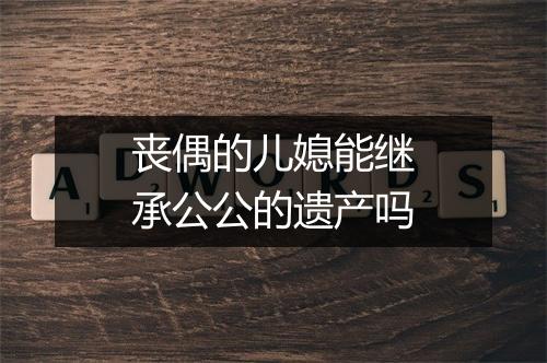 丧偶的儿媳能继承公公的遗产吗