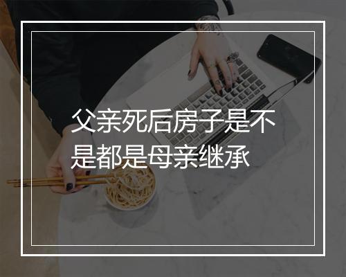 父亲死后房子是不是都是母亲继承