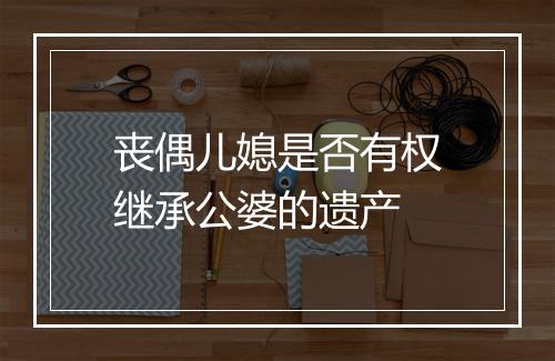 丧偶儿媳是否有权继承公婆的遗产