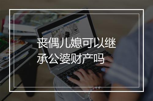 丧偶儿媳可以继承公婆财产吗