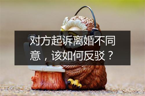 对方起诉离婚不同意，该如何反驳？