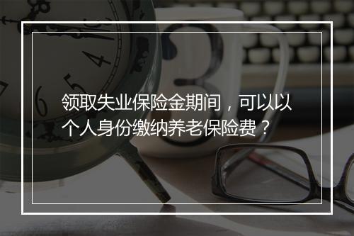 领取失业保险金期间，可以以个人身份缴纳养老保险费？
