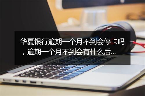 华夏银行逾期一个月不到会停卡吗，逾期一个月不到会有什么后果