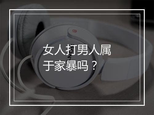 女人打男人属于家暴吗？
