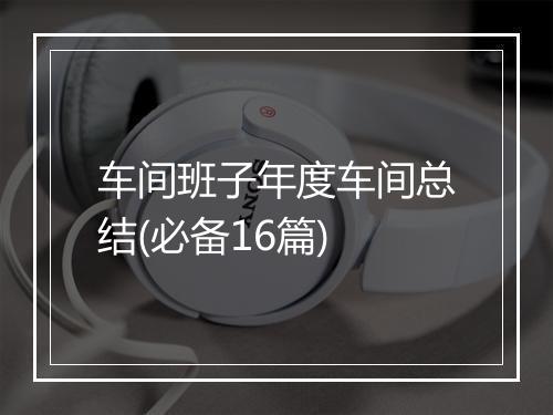 车间班子年度车间总结(必备16篇)