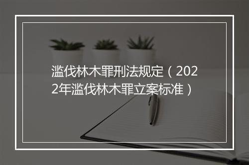 滥伐林木罪刑法规定（2022年滥伐林木罪立案标准）