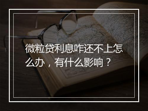 微粒贷利息咋还不上怎么办，有什么影响？