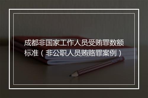 成都非国家工作人员受贿罪数额标准（非公职人员贿赂罪案例）