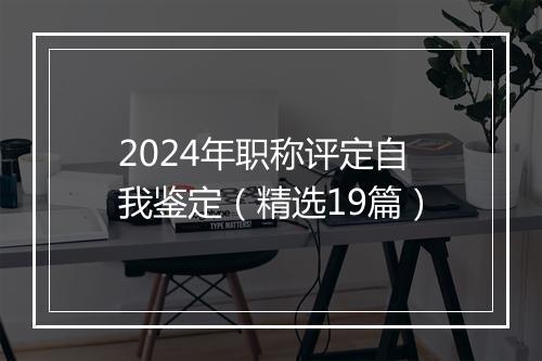 2024年职称评定自我鉴定（精选19篇）