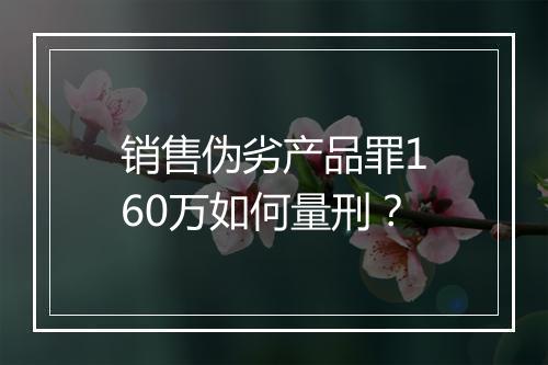 销售伪劣产品罪160万如何量刑？