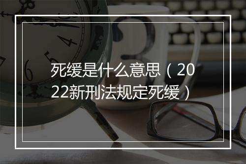 死缓是什么意思（2022新刑法规定死缓）