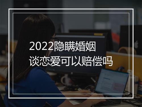 2022隐瞒婚姻谈恋爱可以赔偿吗