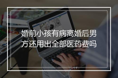 婚前小孩有病离婚后男方还用出全部医药费吗