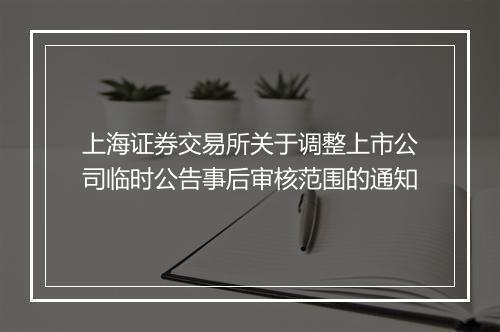 上海证券交易所关于调整上市公司临时公告事后审核范围的通知