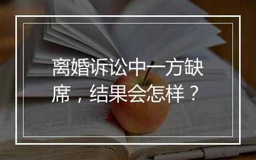 离婚诉讼中一方缺席，结果会怎样？