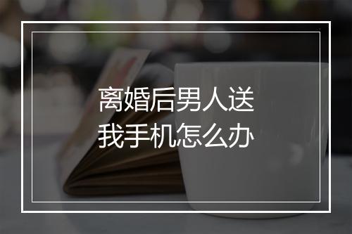 离婚后男人送我手机怎么办