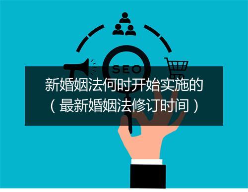 新婚姻法何时开始实施的（最新婚姻法修订时间）