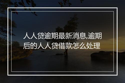 人人贷逾期最新消息,逾期后的人人贷借款怎么处理