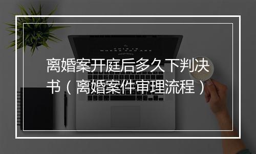 离婚案开庭后多久下判决书（离婚案件审理流程）