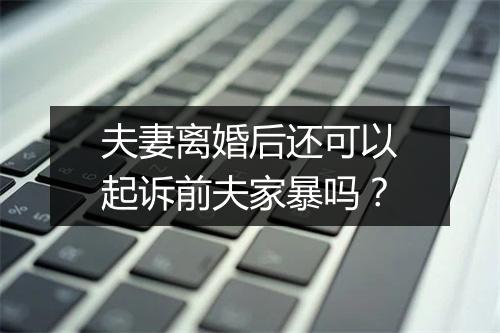 夫妻离婚后还可以起诉前夫家暴吗？
