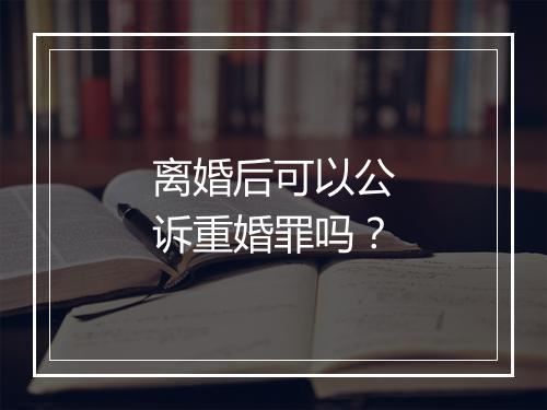 离婚后可以公诉重婚罪吗？