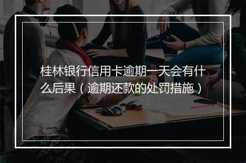 桂林银行信用卡逾期一天会有什么后果（逾期还款的处罚措施）
