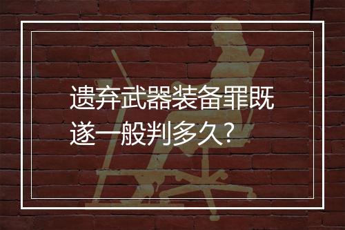 遗弃武器装备罪既遂一般判多久?